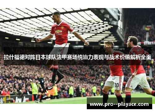 拉什福德对阵日本球队法甲赛场统治力表现与战术价值解析全面