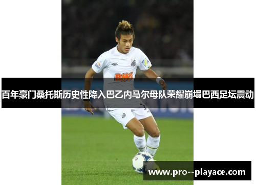 百年豪门桑托斯历史性降入巴乙内马尔母队荣耀崩塌巴西足坛震动