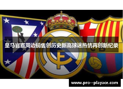 皇马官宣周边销售创历史新高球迷热情再创新纪录
