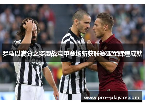 罗马以满分之姿鏖战意甲赛场斩获联赛亚军辉煌成就