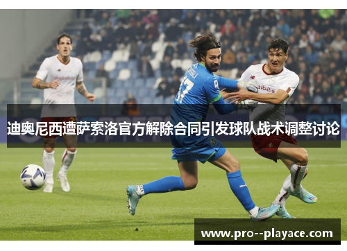 迪奥尼西遭萨索洛官方解除合同引发球队战术调整讨论