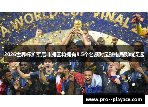 2026世界杯扩军后非洲区将拥有9.5个名额对足球格局影响深远