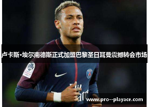 卢卡斯·埃尔南德斯正式加盟巴黎圣日耳曼震撼转会市场