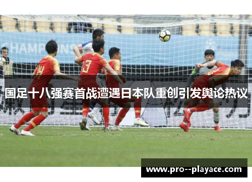 国足十八强赛首战遭遇日本队重创引发舆论热议