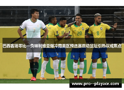 巴西客场零比一负玻利维亚爆冷南美区预选赛震动足坛引热议成焦点