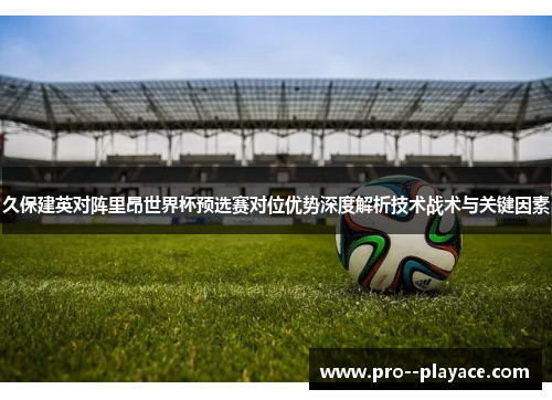 久保建英对阵里昂世界杯预选赛对位优势深度解析技术战术与关键因素