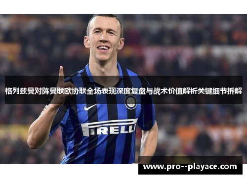 格列兹曼对阵曼联欧协联全场表现深度复盘与战术价值解析关键细节拆解