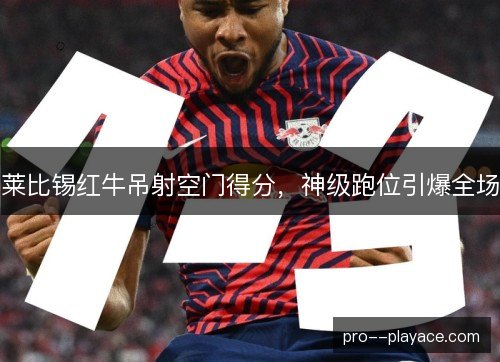 莱比锡红牛吊射空门得分，神级跑位引爆全场